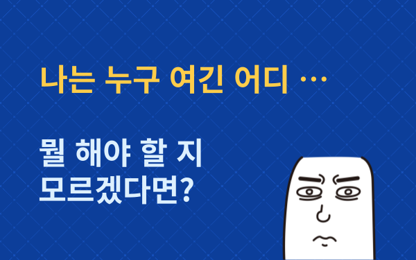 나는 누구 여긴 어디, 뭘 해야 할 지 모르겠다면?